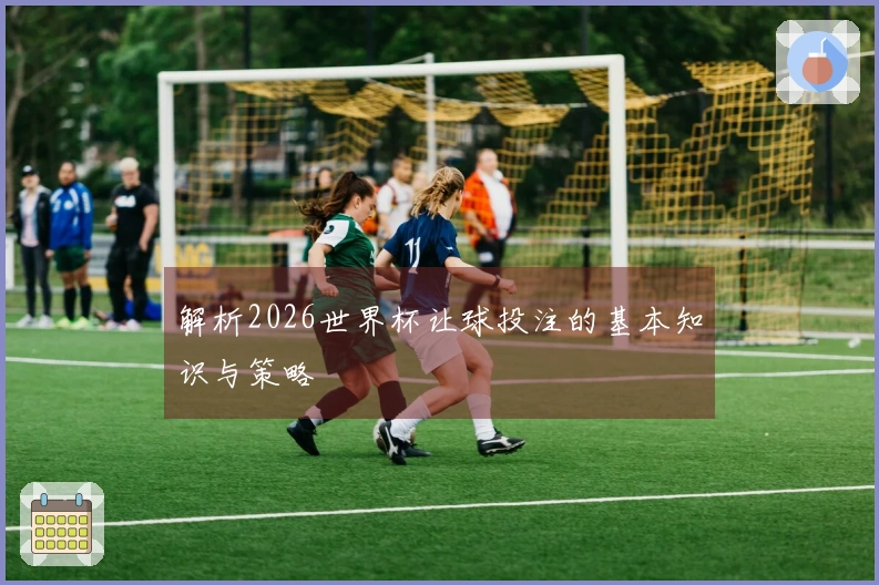 解析2026世界杯让球投注的基本知识与策略