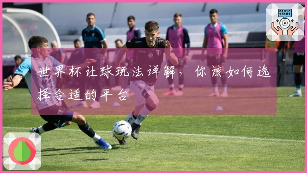 世界杯让球玩法详解，你该如何选择合适的平台
