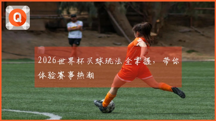 2026世界杯买球玩法全掌握，带你体验赛事热潮