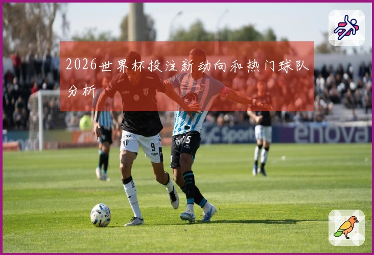 2026世界杯投注新动向和热门球队分析