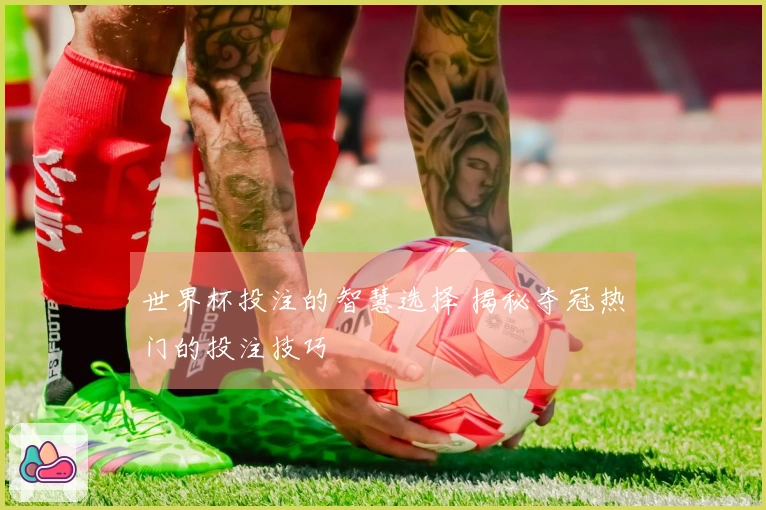 世界杯投注的智慧选择 揭秘夺冠热门的投注技巧