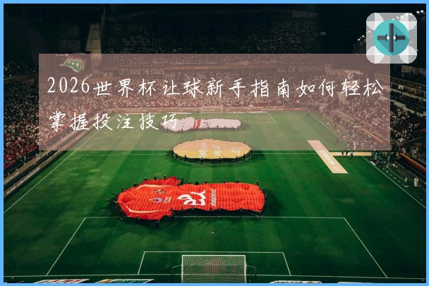 2026世界杯让球新手指南如何轻松掌握投注技巧