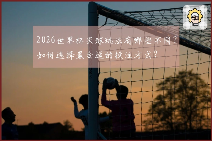 2026世界杯买球玩法有哪些不同？如何选择最合适的投注方式？