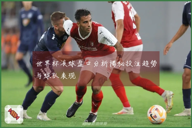 世界杯滚球盘口分析揭秘投注趋势与球队表现