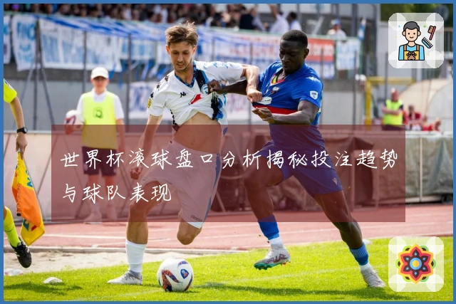 世界杯滚球盘口分析揭秘投注趋势与球队表现