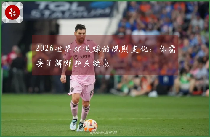 2026世界杯滚球的规则变化，你需要了解哪些关键点