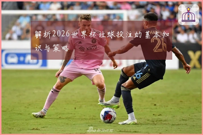 解析2026世界杯让球投注的基本知识与策略